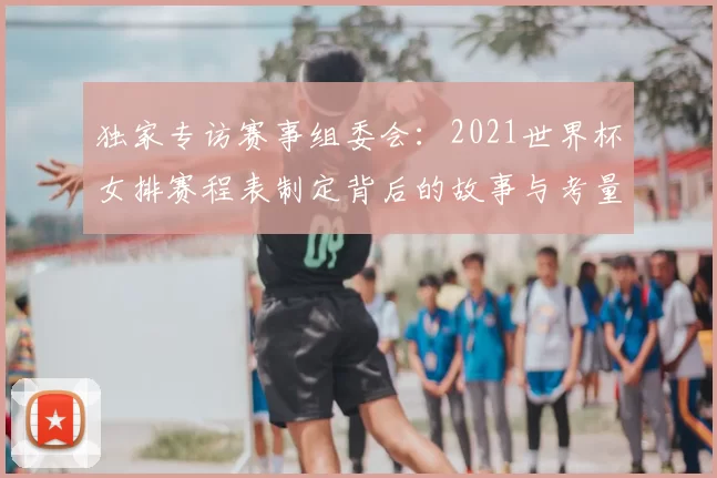 独家专访赛事组委会:2021世界杯女排赛程表制定背后的故事与考量
