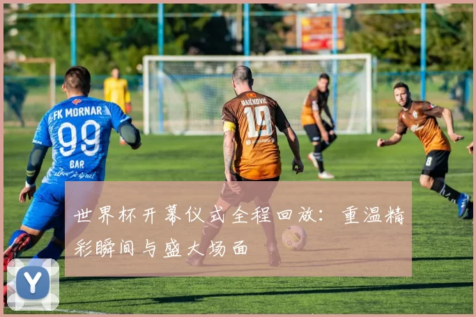世界杯开幕仪式全程回放：重温精彩瞬间与盛大场面