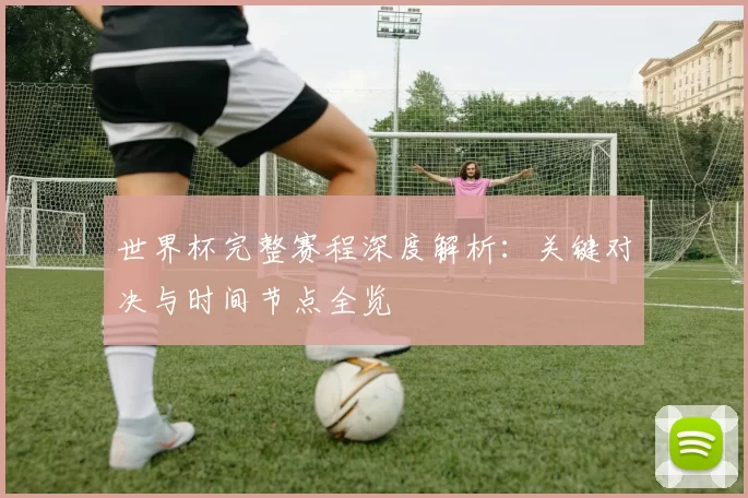 世界杯完整赛程深度解析:关键对决与时间节点全览