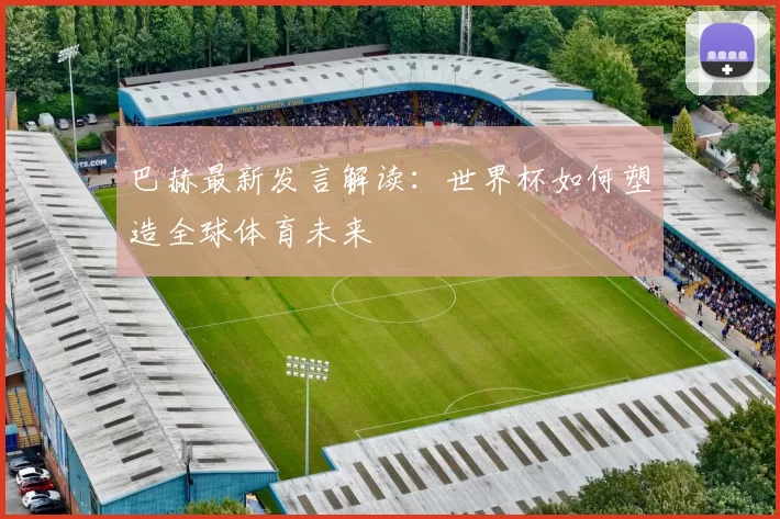 巴赫最新发言解读：世界杯如何塑造全球体育未来