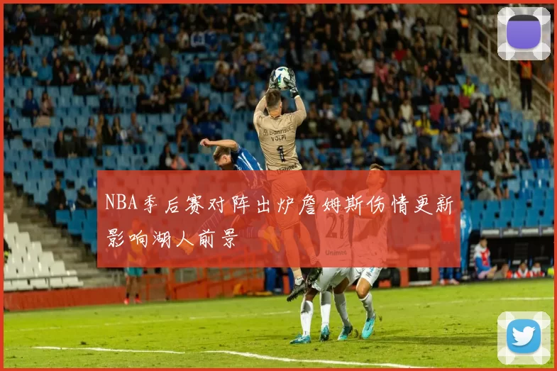 NBA季后赛对阵出炉詹姆斯伤情更新影响湖人前景