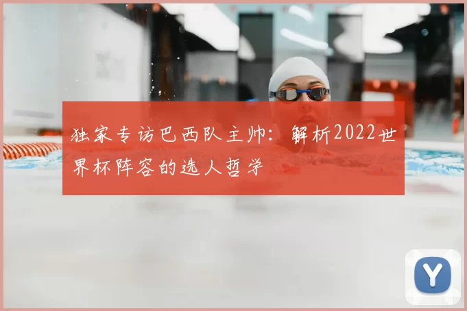 独家专访巴西队主帅:解析2022世界杯阵容的选人哲学