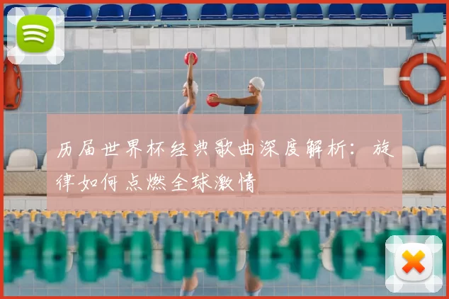 历届世界杯经典歌曲深度解析：旋律如何点燃全球激情