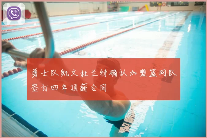 勇士队凯文杜兰特确认加盟篮网队签订四年顶薪合同