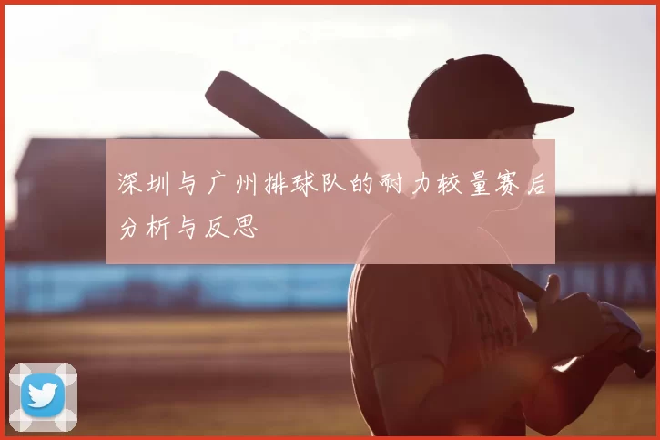 深圳与广州排球队的耐力较量赛后分析与反思