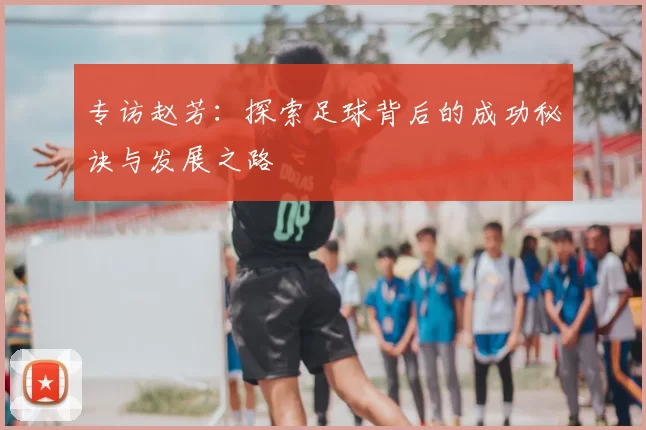 专访赵芳:探索足球背后的成功秘诀与发展之路