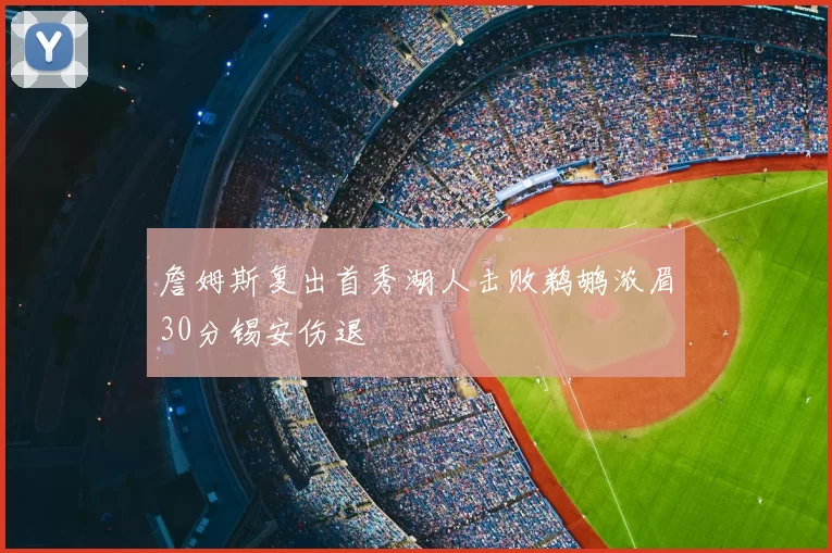詹姆斯复出首秀湖人击败鹈鹕浓眉30分锡安伤退