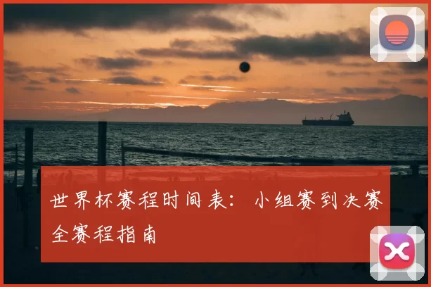 世界杯赛程时间表:小组赛到决赛全赛程指南