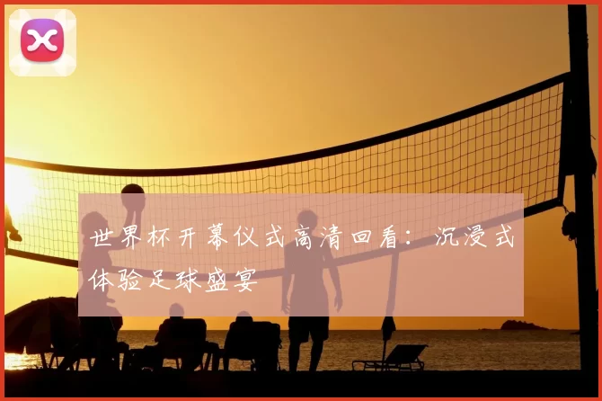 世界杯开幕仪式高清回看：沉浸式体验足球盛宴