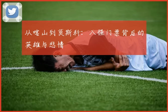 从喀山到莫斯科：八强门票背后的英雄与悲情