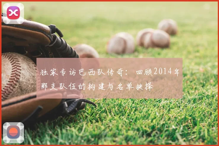 独家专访巴西队传奇:回顾2014年那支队伍的构建与名单抉择