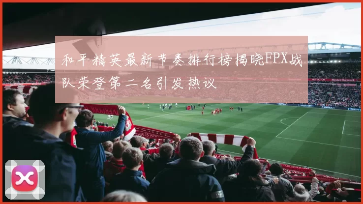 和平精英最新节奏排行榜揭晓FPX战队荣登第二名引发热议
