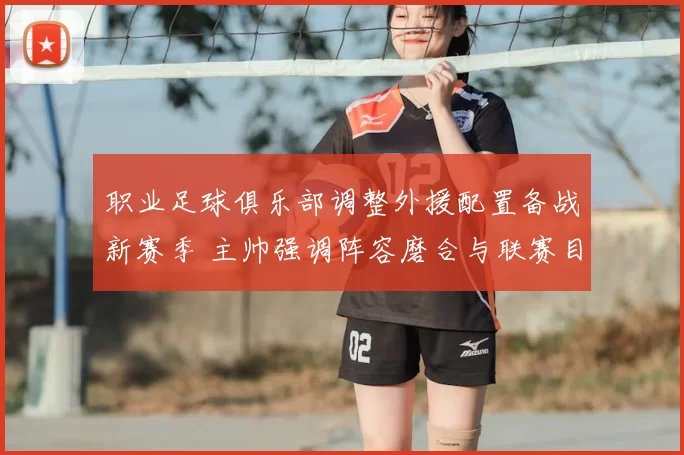 职业足球俱乐部调整外援配置备战新赛季 主帅强调阵容磨合与联赛目标