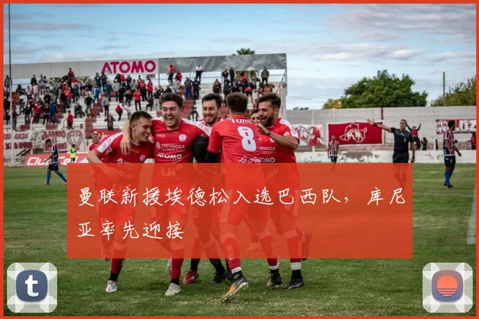 曼联新援埃德松入选巴西队,库尼亚率先迎接