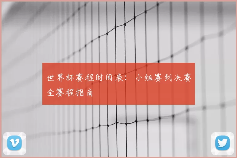世界杯赛程时间表:小组赛到决赛全赛程指南