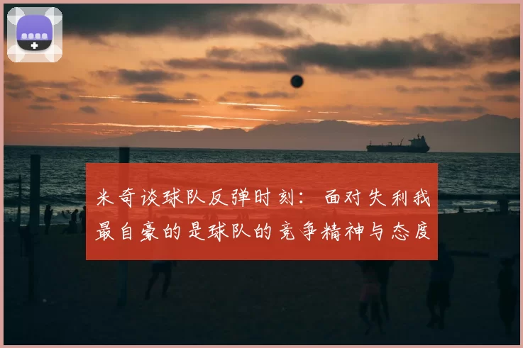 米奇谈球队反弹时刻:面对失利我最自豪的是球队的竞争精神与态度