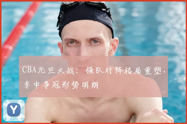 CBA元旦大战:强队对阵格局重塑,季中争冠形势明朗