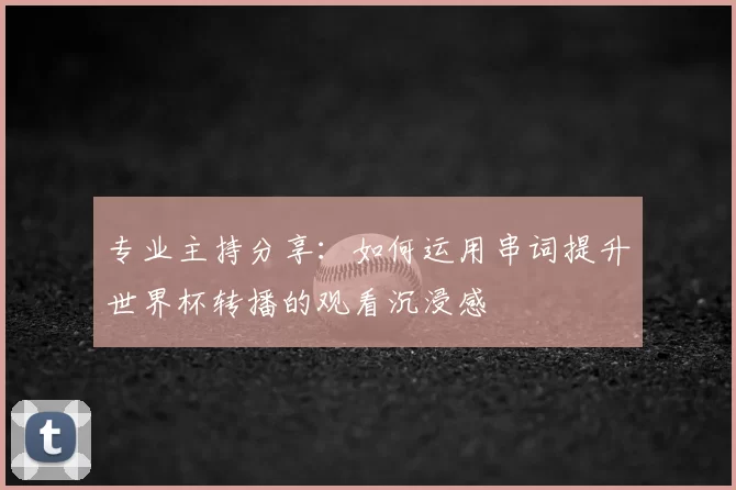 专业主持分享：如何运用串词提升世界杯转播的观看沉浸感