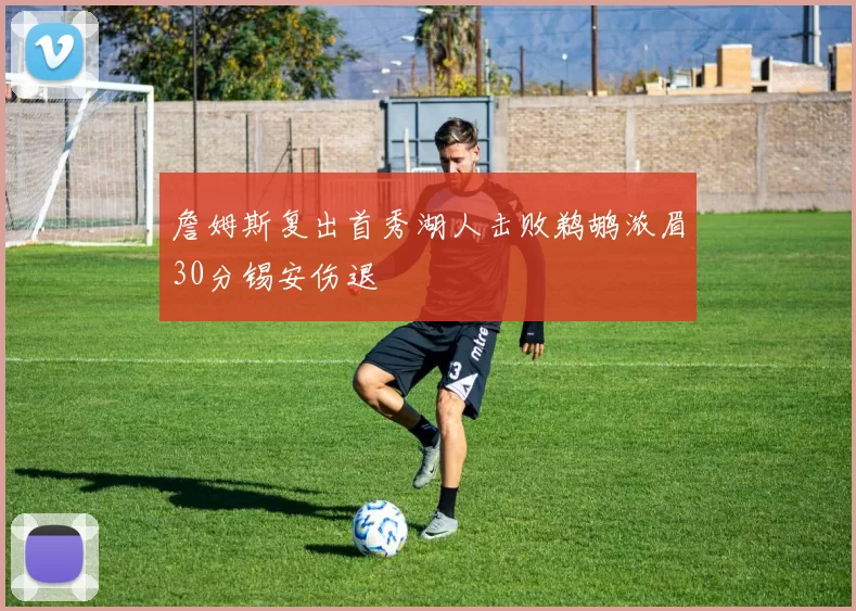 詹姆斯复出首秀湖人击败鹈鹕浓眉30分锡安伤退