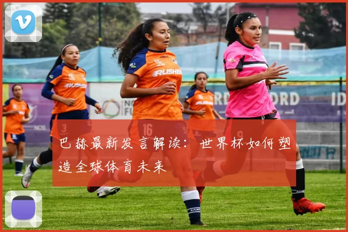 巴赫最新发言解读：世界杯如何塑造全球体育未来