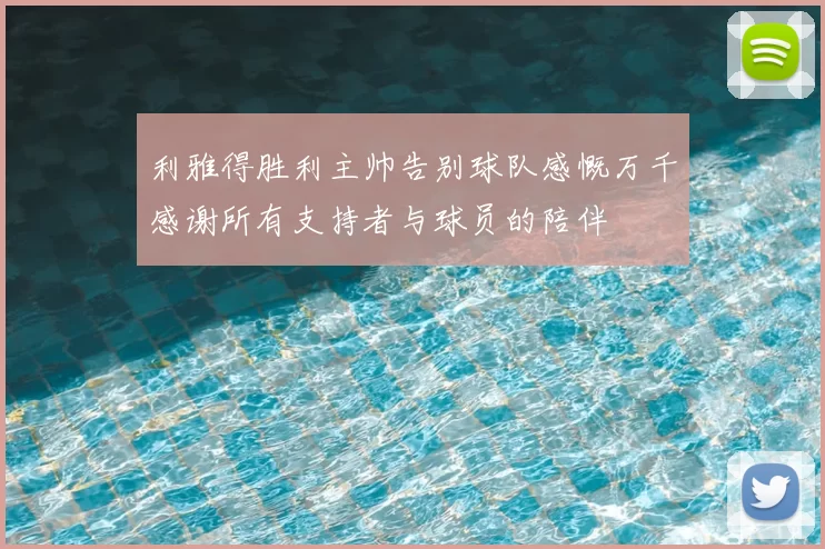 利雅得胜利主帅告别球队感慨万千感谢所有支持者与球员的陪伴