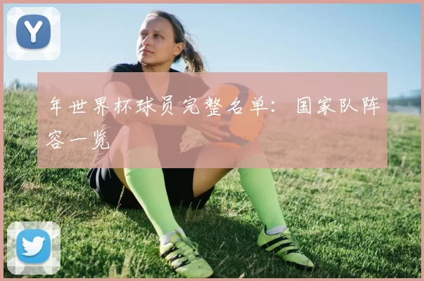 年世界杯球员完整名单:国家队阵容一览