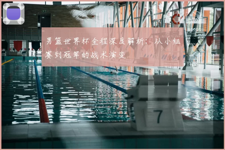 男篮世界杯全程深度解析：从小组赛到冠军的战术演变