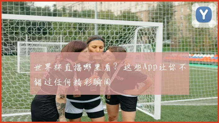 世界杯直播哪里看？这些App让你不错过任何精彩瞬间