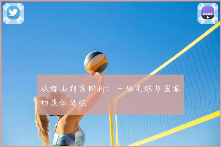 从喀山到莫斯科：一场足球与国家的集体记忆