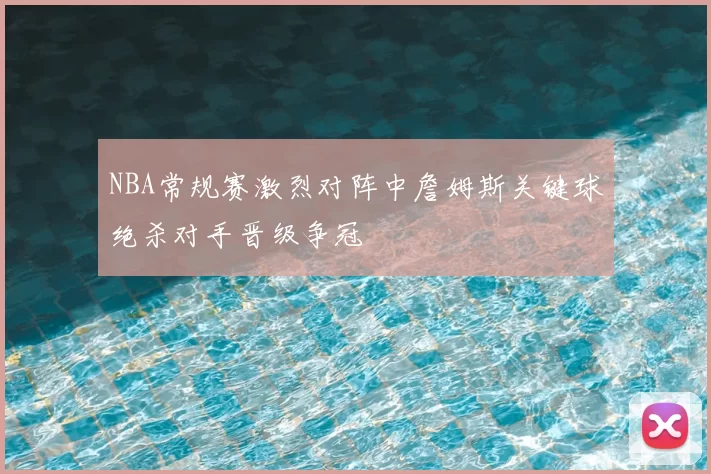 NBA常规赛激烈对阵中詹姆斯关键球绝杀对手晋级争冠