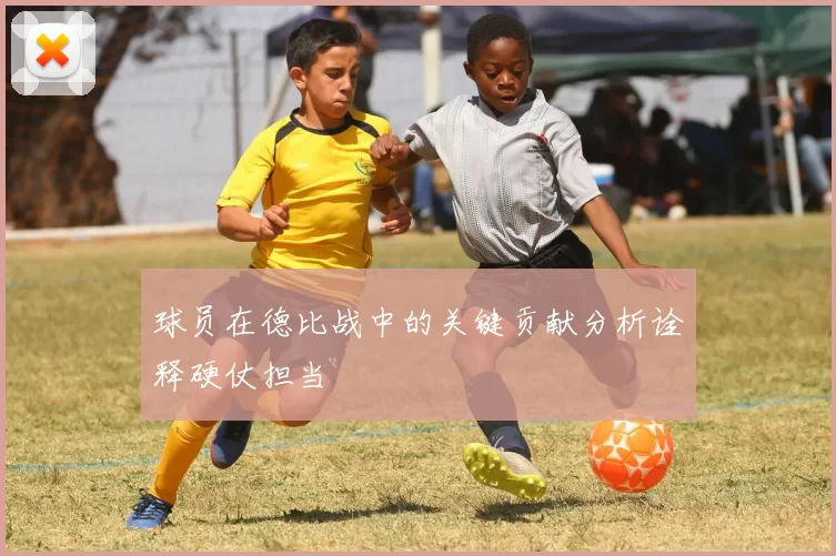 球员在德比战中的关键贡献分析诠释硬仗担当