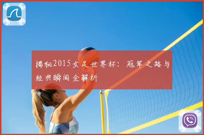 揭秘2015女足世界杯:冠军之路与经典瞬间全解析