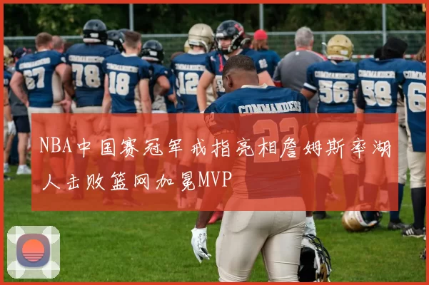 NBA中国赛冠军戒指亮相詹姆斯率湖人击败篮网加冕MVP
