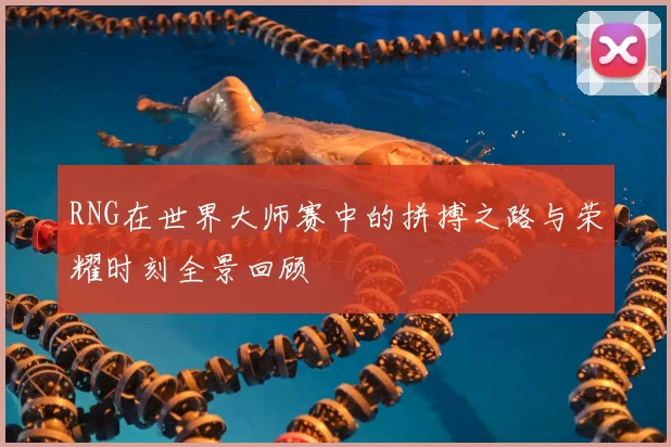 RNG在世界大师赛中的拼搏之路与荣耀时刻全景回顾