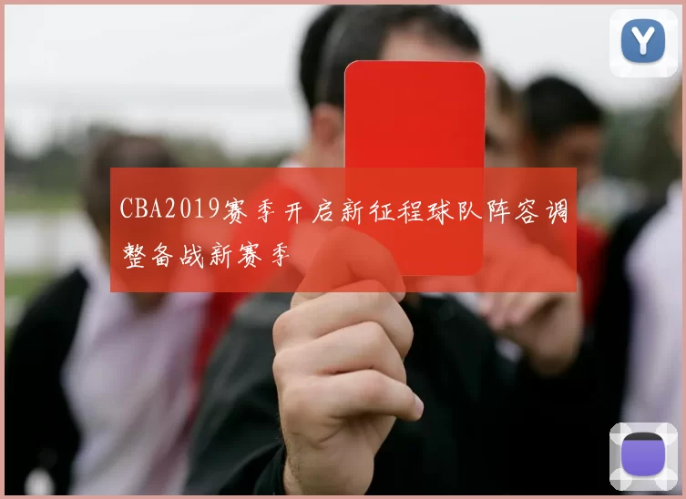 CBA2019赛季开启新征程球队阵容调整备战新赛季