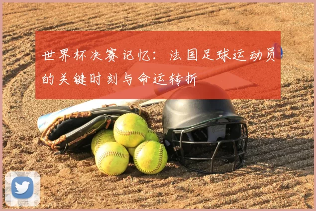 世界杯决赛记忆：法国足球运动员的关键时刻与命运转折