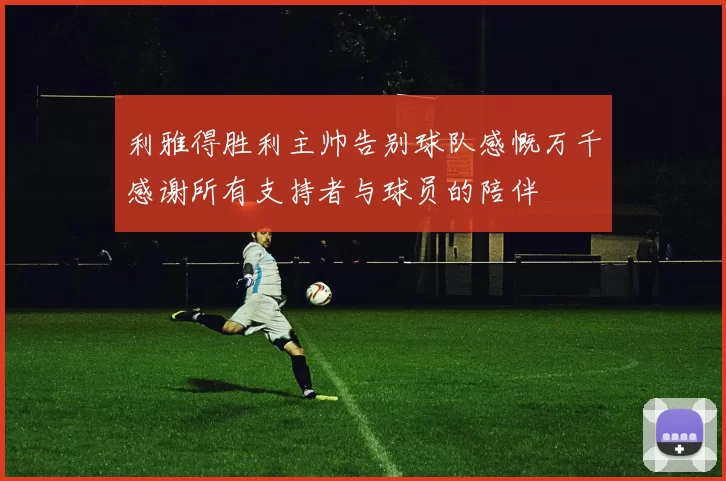 利雅得胜利主帅告别球队感慨万千感谢所有支持者与球员的陪伴