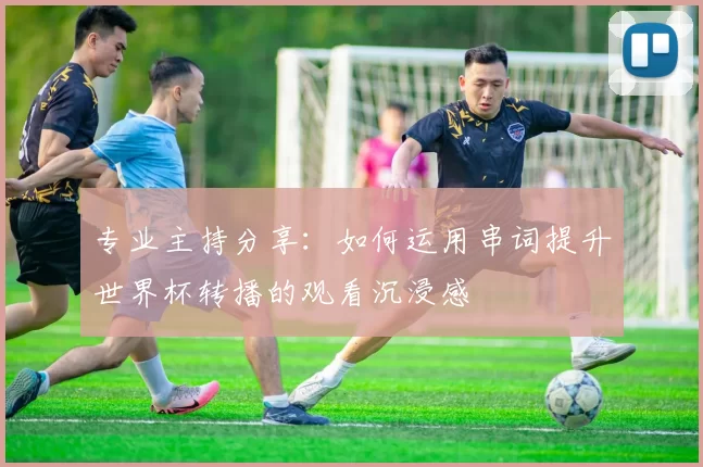 专业主持分享：如何运用串词提升世界杯转播的观看沉浸感