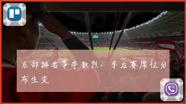 东部排名争夺激烈,季后赛席位分布生变