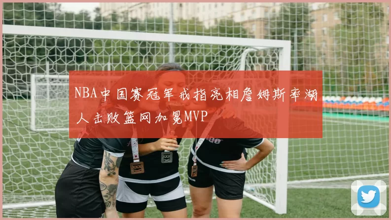 NBA中国赛冠军戒指亮相詹姆斯率湖人击败篮网加冕MVP