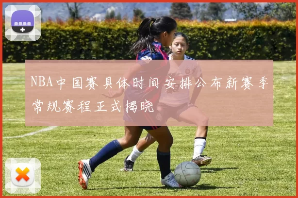 NBA中国赛具体时间安排公布新赛季常规赛程正式揭晓