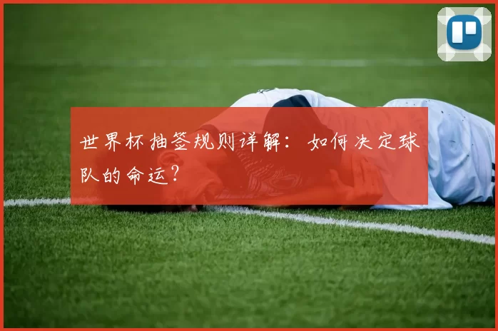 世界杯抽签规则详解：如何决定球队的命运？