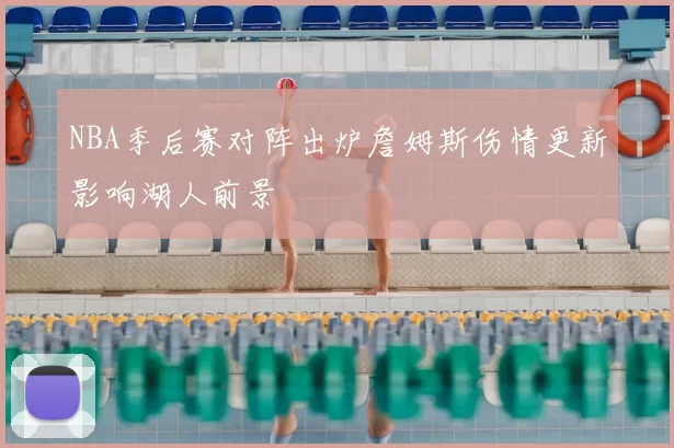 NBA季后赛对阵出炉詹姆斯伤情更新影响湖人前景