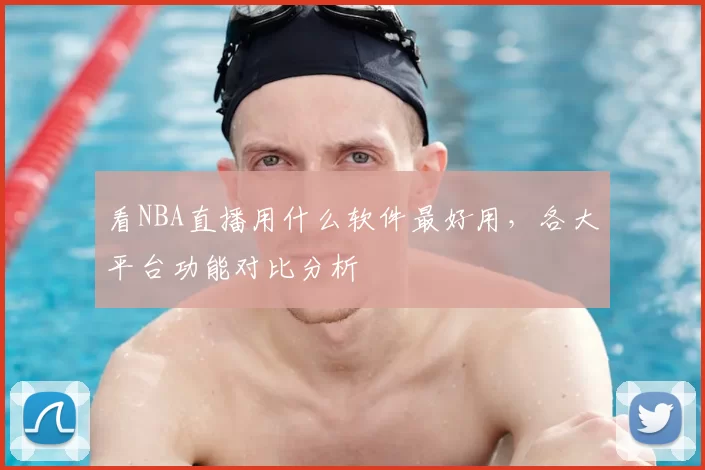 看NBA直播用什么软件最好用,各大平台功能对比分析