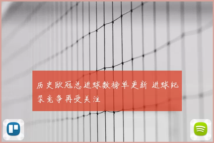 历史欧冠总进球数榜单更新 进球纪录竞争再受关注