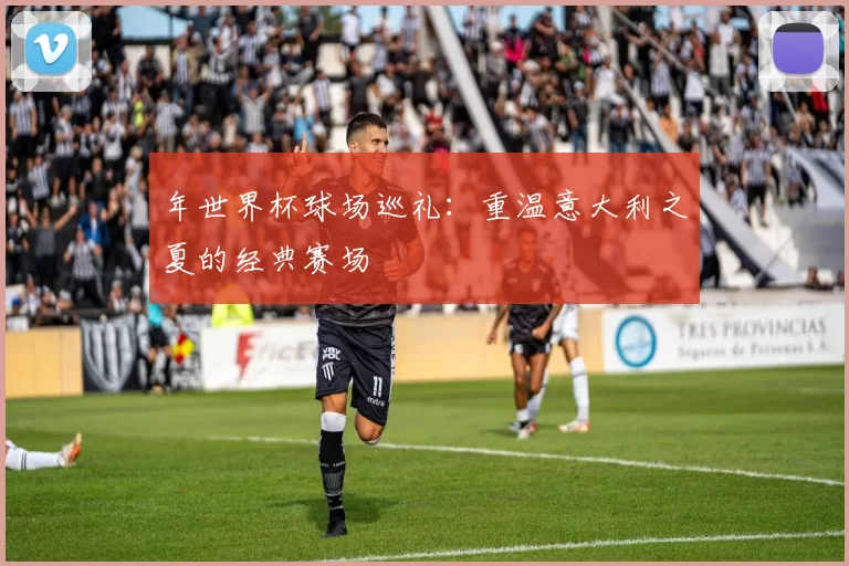 年世界杯球场巡礼：重温意大利之夏的经典赛场