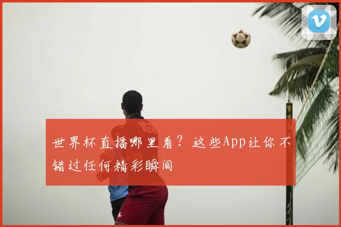 世界杯直播哪里看？这些App让你不错过任何精彩瞬间