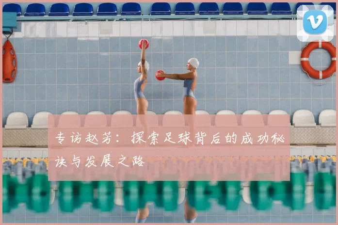 专访赵芳：探索足球背后的成功秘诀与发展之路