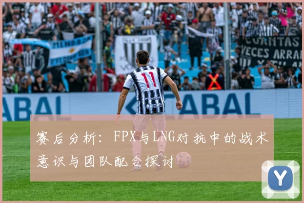 赛后分析:FPX与LNG对抗中的战术意识与团队配合探讨