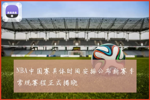 NBA中国赛具体时间安排公布新赛季常规赛程正式揭晓